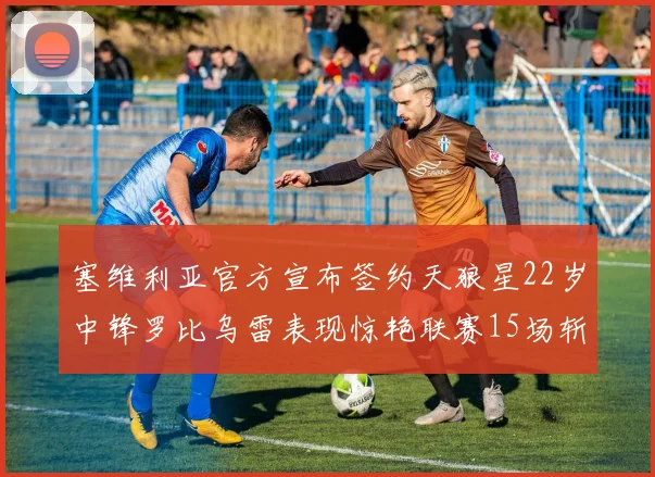 塞维利亚官方宣布签约天狼星22岁中锋罗比乌雷表现惊艳联赛15场斩获15球2助