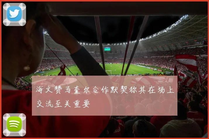 海文赞马奎尔合作默契称其在场上交流至关重要