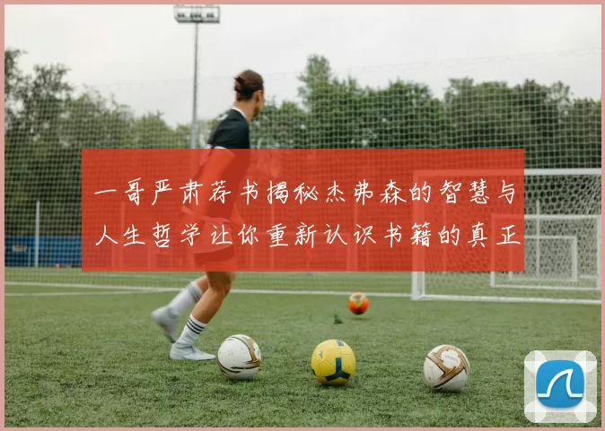 一哥严肃荐书揭秘杰弗森的智慧与人生哲学让你重新认识书籍的真正价值