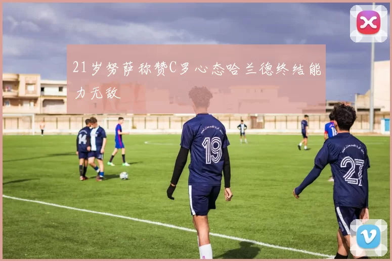 21岁努萨称赞C罗心态哈兰德终结能力无敌