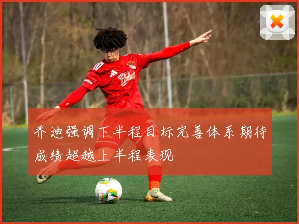 乔迪强调下半程目标完善体系期待成绩超越上半程表现