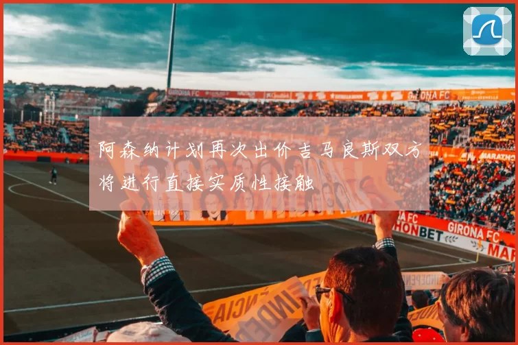 阿森纳计划再次出价吉马良斯双方将进行直接实质性接触