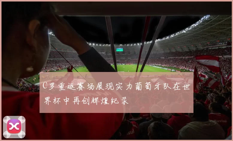 C罗重返赛场展现实力葡萄牙队在世界杯中再创辉煌纪录