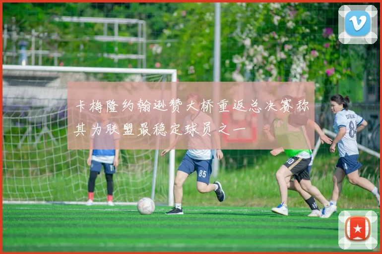 卡梅隆约翰逊赞大桥重返总决赛称其为联盟最稳定球员之一