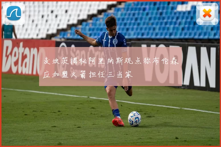 麦坎茨揭秘阿里纳斯观点称布伦森应加盟火箭担任三当家