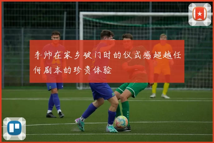 李帅在家乡破门时的仪式感超越任何剧本的珍贵体验