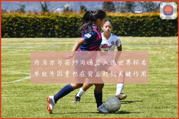 内马尔与安帅沟通后入选世界杯名单经济因素也在背后起到关键作用