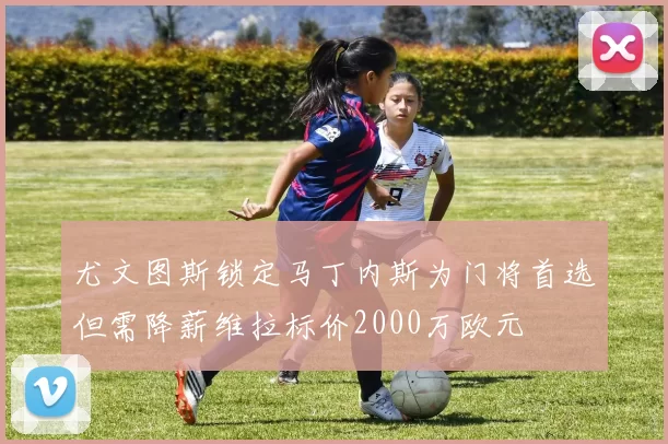 尤文图斯锁定马丁内斯为门将首选但需降薪维拉标价2000万欧元