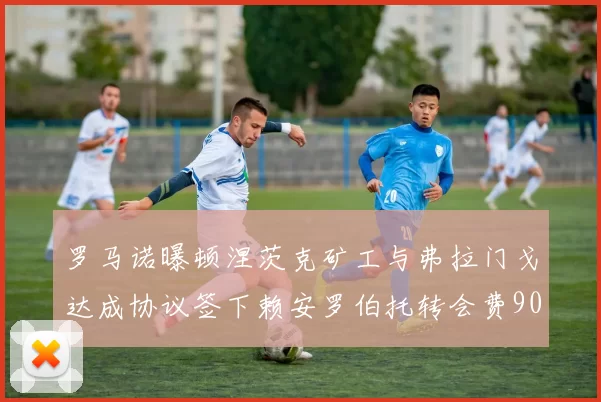罗马诺曝顿涅茨克矿工与弗拉门戈达成协议签下赖安罗伯托转会费900万欧元