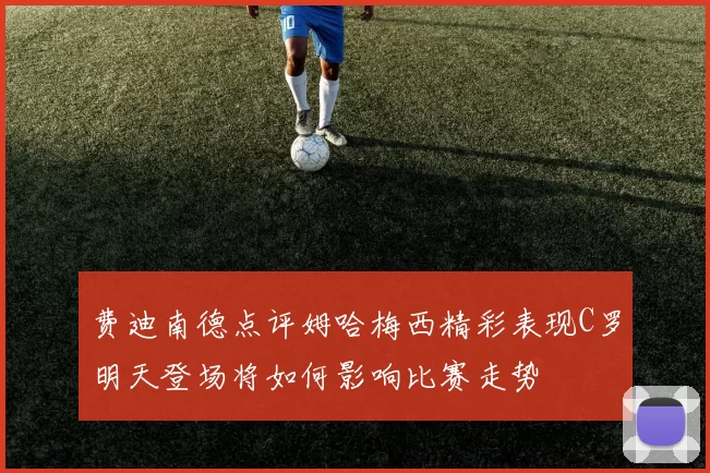 费迪南德点评姆哈梅西精彩表现C罗明天登场将如何影响比赛走势