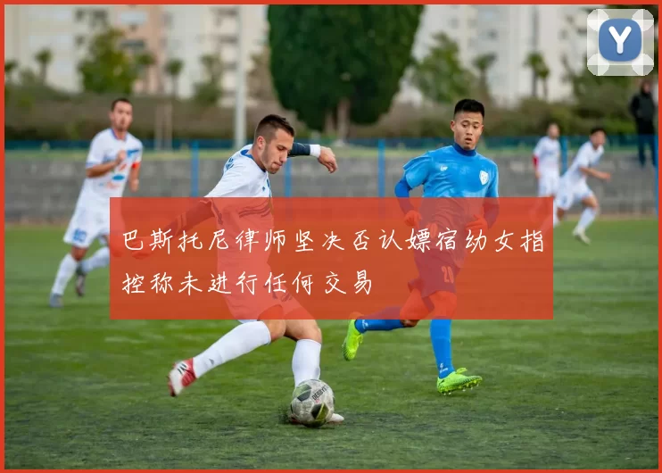 巴斯托尼律师坚决否认嫖宿幼女指控称未进行任何交易