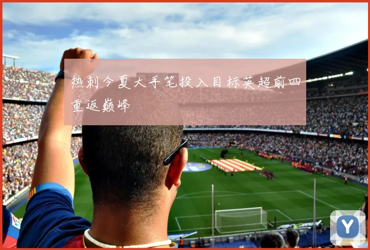 热刺今夏大手笔投入目标英超前四重返巅峰
