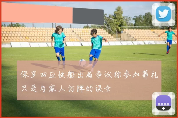 保罗回应快船出局争议称参加葬礼只是与家人打牌的误会