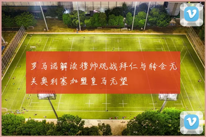 罗马诺解读穆帅观战拜仁与转会无关奥利塞加盟皇马无望