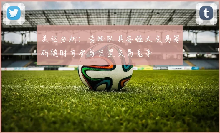 美记分析：黄蜂队具备强大交易筹码随时可参与巨星交易竞争