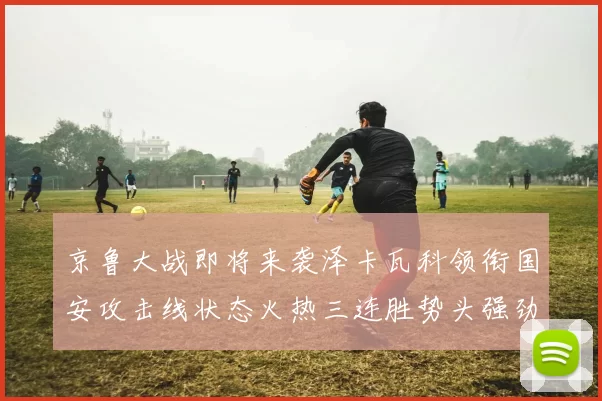 京鲁大战即将来袭泽卡瓦科领衔国安攻击线状态火热三连胜势头强劲