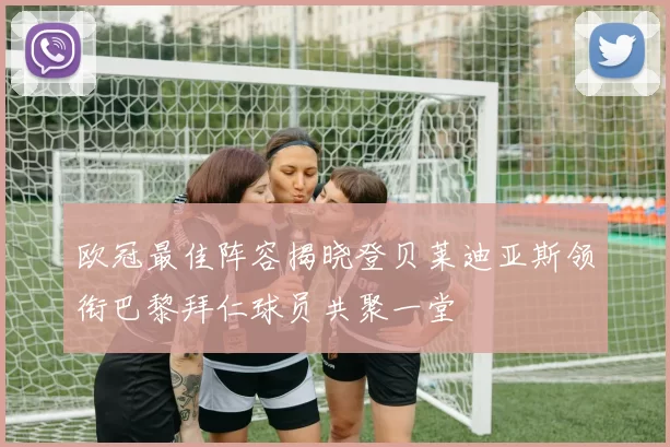 欧冠最佳阵容揭晓登贝莱迪亚斯领衔巴黎拜仁球员共聚一堂