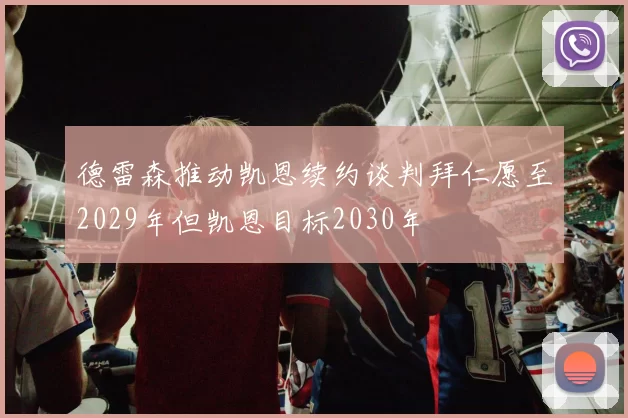 德雷森推动凯恩续约谈判拜仁愿至2029年但凯恩目标2030年