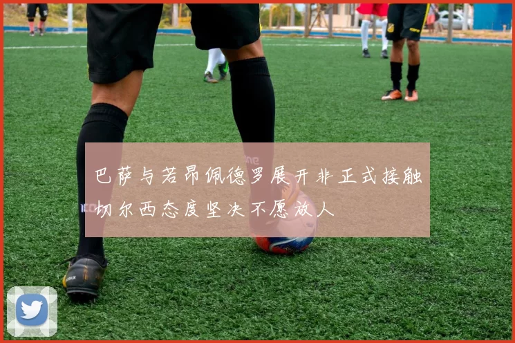 巴萨与若昂佩德罗展开非正式接触切尔西态度坚决不愿放人